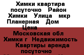 Химки квартира посуточно › Район ­ Химки › Улица ­ мкр. Планерная › Дом ­ 19 › Цена ­ 2 000 - Московская обл., Химки г. Недвижимость » Квартиры аренда посуточно   . Московская обл.,Химки г.